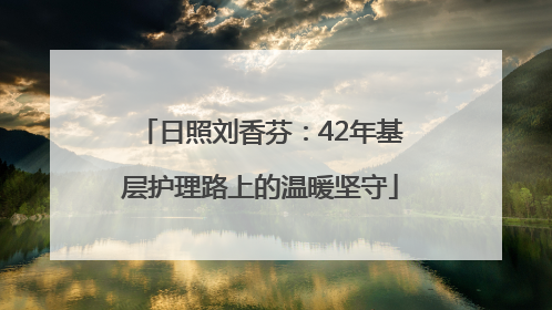 日照刘香芬：42年基层护理路上的温暖坚守
