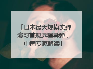 日本最大规模实弹演习首现远程导弹，中国专家解读