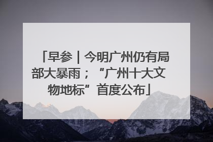 早参｜今明广州仍有局部大暴雨；“广州十大文物地标”首度公布