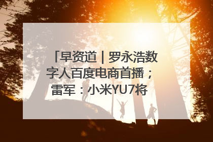 早资道｜罗永浩数字人百度电商首播；雷军：小米YU7将于6月底发布