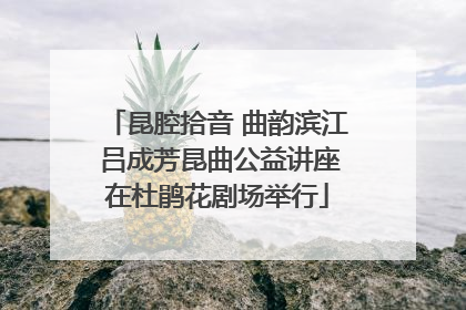 昆腔拾音 曲韵滨江 吕成芳昆曲公益讲座在杜鹃花剧场举行