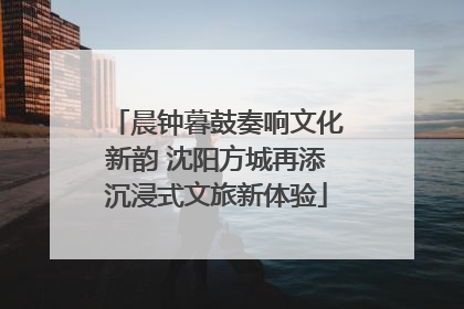 晨钟暮鼓奏响文化新韵 沈阳方城再添沉浸式文旅新体验