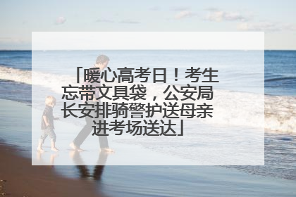 暖心高考日！考生忘带文具袋，公安局长安排骑警护送母亲进考场送达