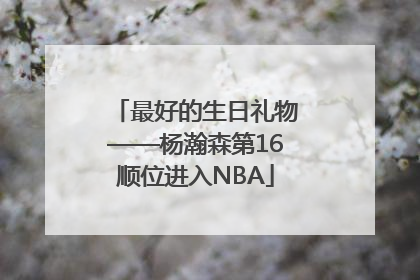 最好的生日礼物——杨瀚森第16顺位进入NBA