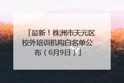 最新！株洲市天元区校外培训机构白名单公布（6月9日）