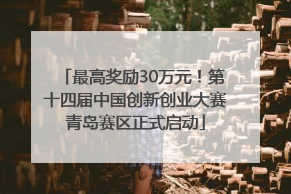 最高奖励30万元！第十四届中国创新创业大赛青岛赛区正式启动