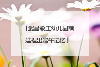 武昌教工幼儿园萌娃捏出端午记忆