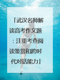 武汉名师解读高考作文题：注重考查阅读鉴赏和跨时代对话能力