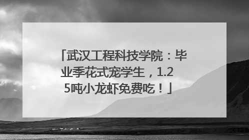 武汉工程科技学院：毕业季花式宠学生，1.25吨小龙虾免费吃！