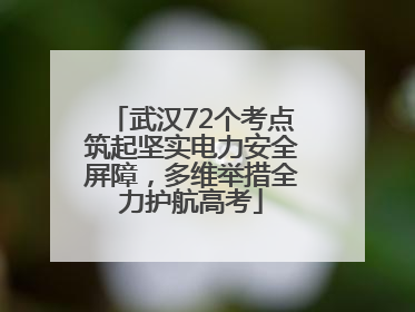 武汉72个考点筑起坚实电力安全屏障，多维举措全力护航高考