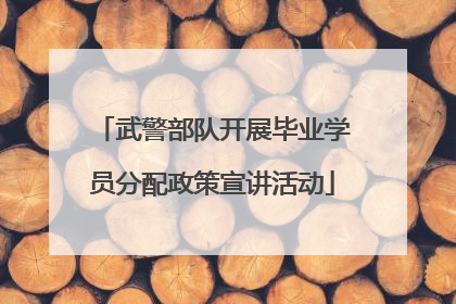 武警部队开展毕业学员分配政策宣讲活动