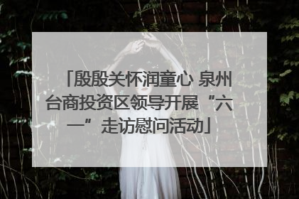殷殷关怀润童心 泉州台商投资区领导开展“六一”走访慰问活动