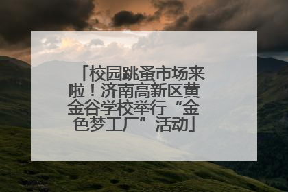 校园跳蚤市场来啦！济南高新区黄金谷学校举行“金色梦工厂”活动