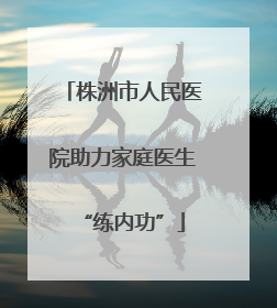 株洲市人民医院助力家庭医生“练内功”