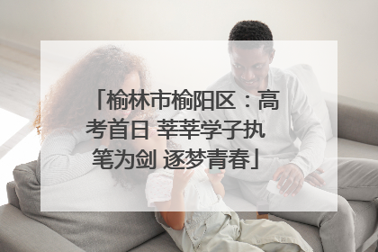 榆林市榆阳区：高考首日 莘莘学子执笔为剑 逐梦青春