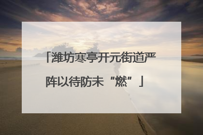 潍坊寒亭开元街道严阵以待防未“燃”