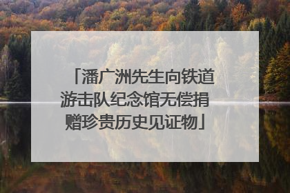 潘广洲先生向铁道游击队纪念馆无偿捐赠珍贵历史见证物
