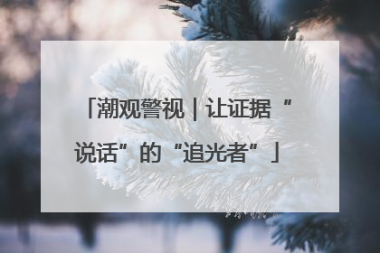 潮观警视｜让证据“说话”的“追光者”