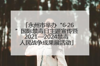 永州市举办“6·26”国际禁毒日主题宣传暨2021—2024禁毒人民战争成果展活动