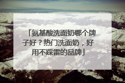 氨基酸洗面奶哪个牌子好？热门洗面奶，好用不踩雷的品牌
