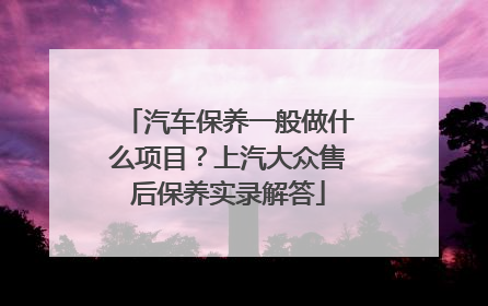 汽车保养一般做什么项目？上汽大众售后保养实录解答