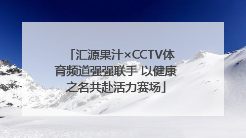 汇源果汁×CCTV体育频道强强联手 以健康之名共赴活力赛场