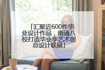 汇聚近600件毕业设计作品，南通八校打造毕业季艺术创意设计联展