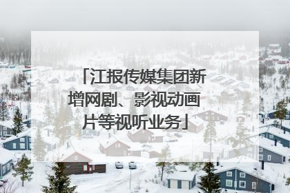 江报传媒集团新增网剧、影视动画片等视听业务