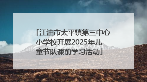 江油市太平镇第三中心小学校开展2025年儿童节队课前学习活动