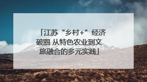 江苏“乡村+”经济破圈 从特色农业到文旅融合的多元实践