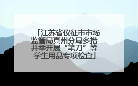 江苏省仪征市市场监管局真州分局多措并举开展“笔刀”等学生用品专项检查