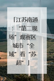 江苏南通：“第二现场”观赛区 城市“全域”看“苏超”