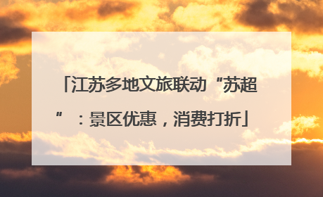 江苏多地文旅联动“苏超”：景区优惠，消费打折