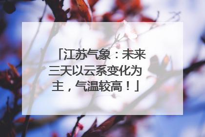 江苏气象：未来三天以云系变化为主，气温较高！