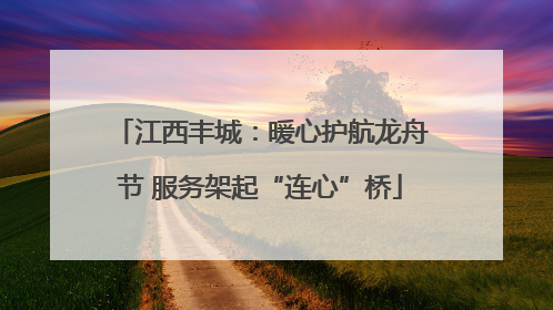 江西丰城：暖心护航龙舟节 服务架起“连心”桥