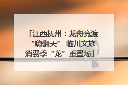 江西抚州：龙舟竞渡“嗨翻天” 临川文旅消费季“龙”重登场
