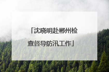 沈晓明赴郴州检查督导防汛工作
