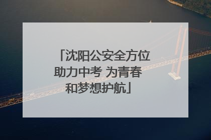 沈阳公安全方位助力中考 为青春和梦想护航