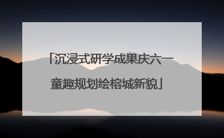 沉浸式研学成果庆六一 童趣规划绘榕城新貌