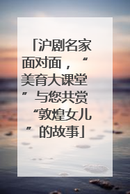 沪剧名家面对面，“美育大课堂”与您共赏“敦煌女儿”的故事
