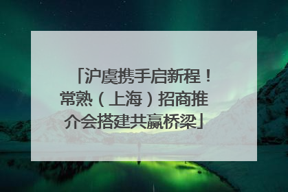 沪虞携手启新程！常熟（上海）招商推介会搭建共赢桥梁