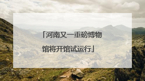 河南又一重磅博物馆将开馆试运行