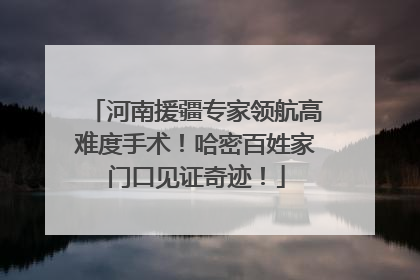 河南援疆专家领航高难度手术！哈密百姓家门口见证奇迹！