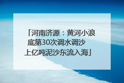河南济源：黄河小浪底第30次调水调沙 上亿吨泥沙东流入海