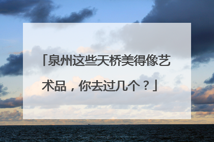 泉州这些天桥美得像艺术品，你去过几个？