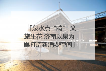 泉水点“睛” 文旅生花 济南以泉为媒打造新消费空间