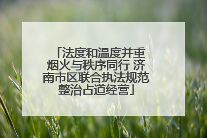 法度和温度并重 烟火与秩序同行 济南市区联合执法规范整治占道经营