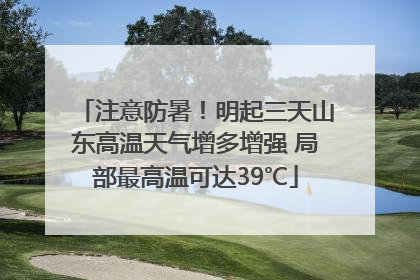 注意防暑！明起三天山东高温天气增多增强 局部最高温可达39℃