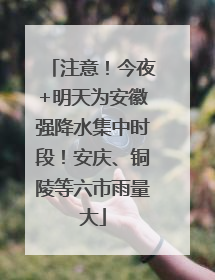 注意！今夜+明天为安徽强降水集中时段！安庆、铜陵等六市雨量大