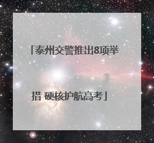 泰州交警推出8项举措 硬核护航高考